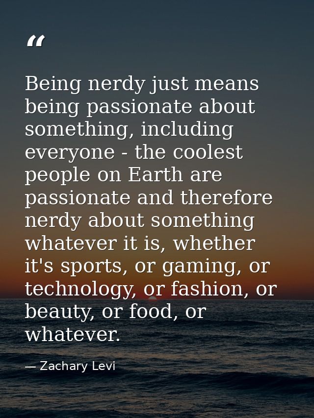 Being nerdy just means being passionate about something, including everyone - the coolest people on Earth are passionate — Zachary Levi