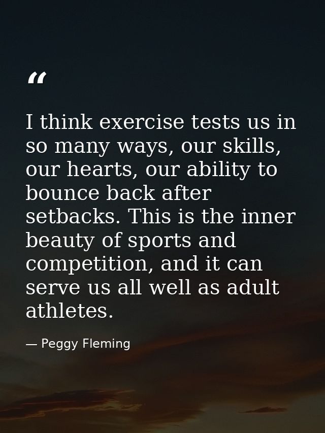 I think exercise tests us in so many ways, our skills, our hearts, our ability to bounce back after setbacks. This is th — Peggy Fleming