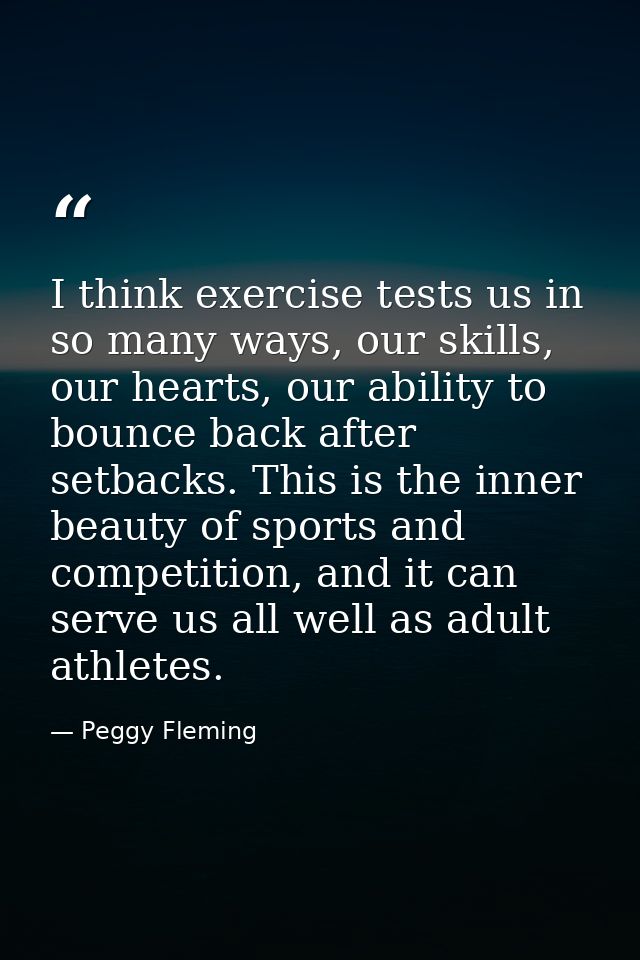 I think exercise tests us in so many ways, our skills, our hearts, our ability to bounce back after setbacks. This is th — Peggy Fleming