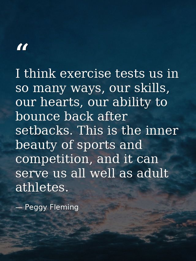 I think exercise tests us in so many ways, our skills, our hearts, our ability to bounce back after setbacks. This is th — Peggy Fleming