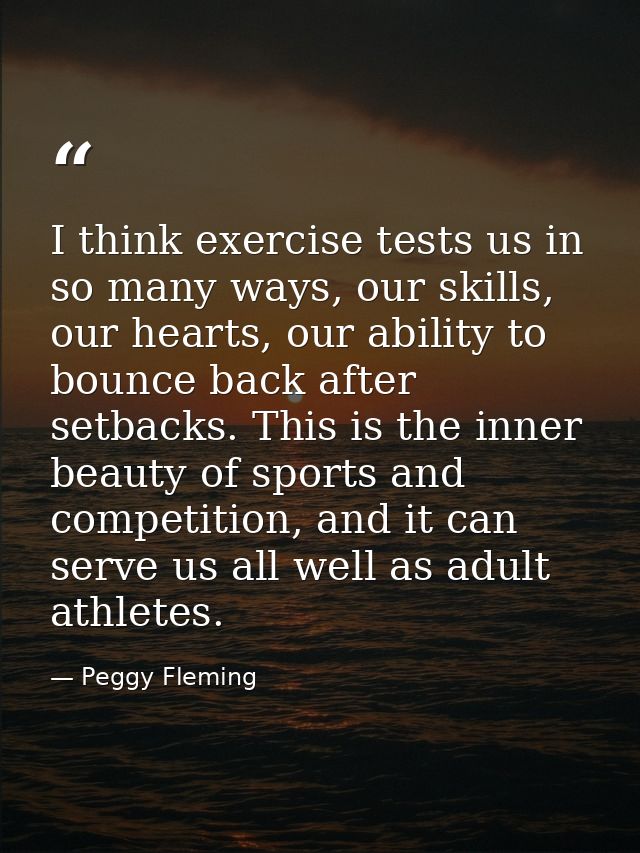 I think exercise tests us in so many ways, our skills, our hearts, our ability to bounce back after setbacks. This is th — Peggy Fleming