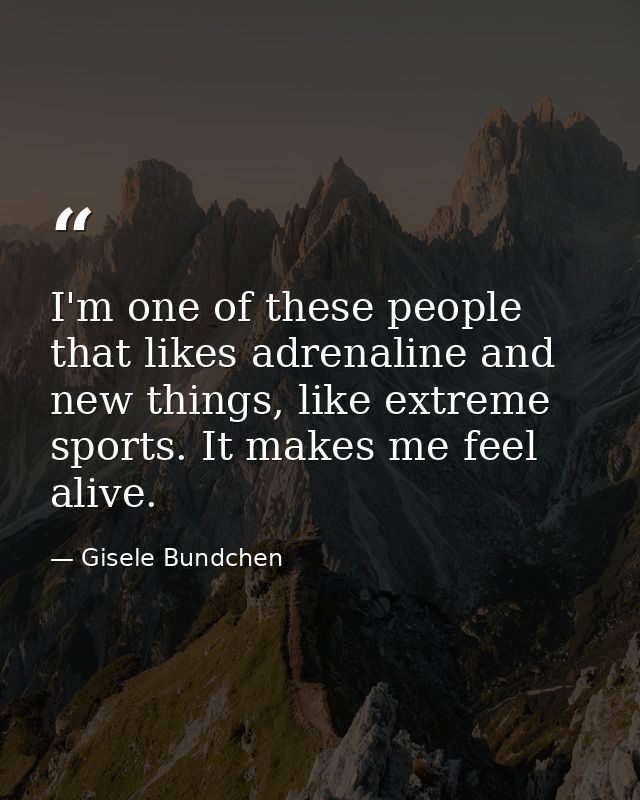 I'm one of these people that likes adrenaline and new things, like extreme sports. It makes me feel alive. — Gisele Bundchen