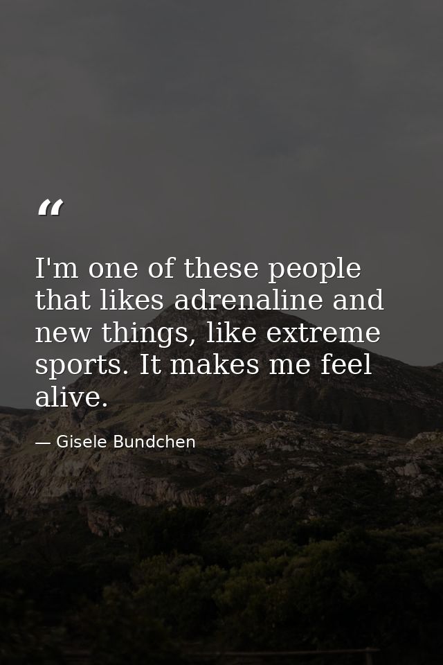 I'm one of these people that likes adrenaline and new things, like extreme sports. It makes me feel alive. — Gisele Bundchen