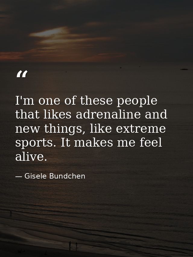 I'm one of these people that likes adrenaline and new things, like extreme sports. It makes me feel alive. — Gisele Bundchen