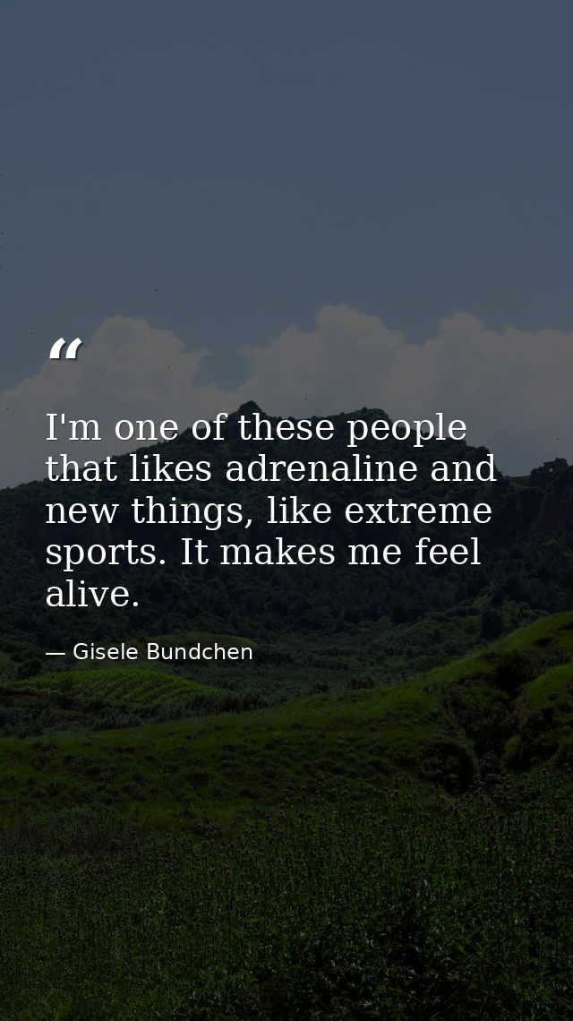 I'm one of these people that likes adrenaline and new things, like extreme sports. It makes me feel alive. — Gisele Bundchen