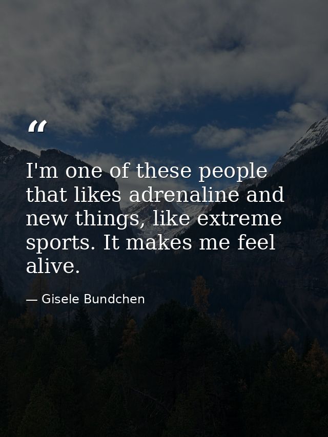 I'm one of these people that likes adrenaline and new things, like extreme sports. It makes me feel alive. — Gisele Bundchen