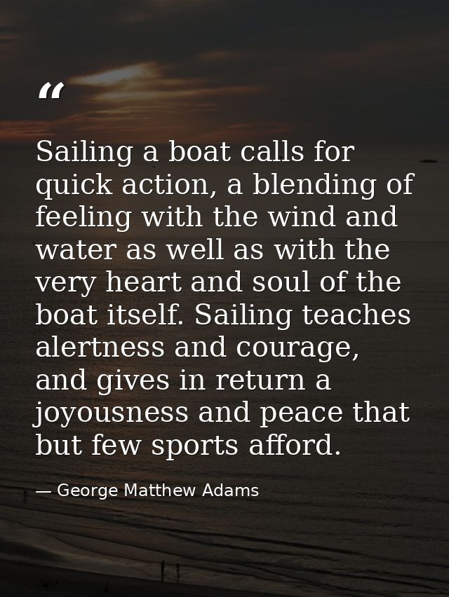 Sailing a boat calls for quick action, a blending of feeling with the wind and water as well as with the very heart and  — George Matthew Adams