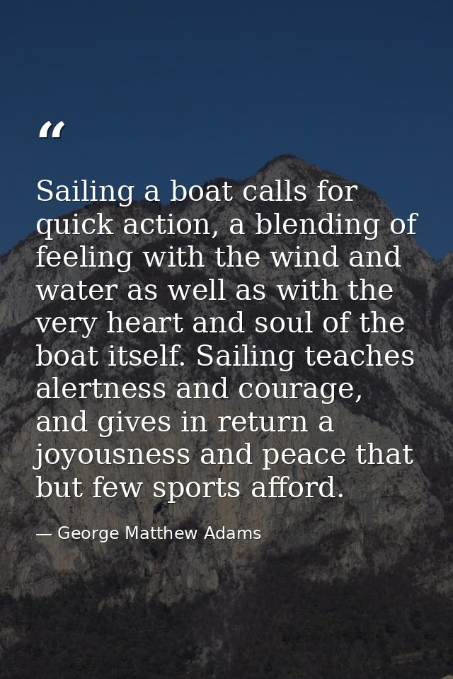 Sailing a boat calls for quick action, a blending of feeling with the wind and water as well as with the very heart and  — George Matthew Adams