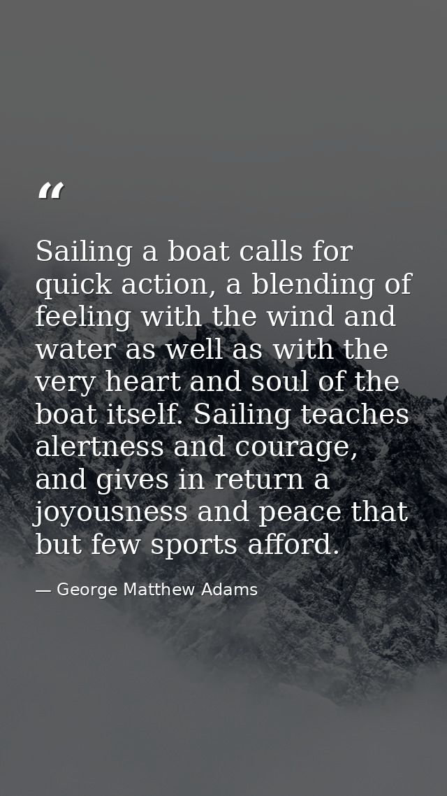 Sailing a boat calls for quick action, a blending of feeling with the wind and water as well as with the very heart and  — George Matthew Adams