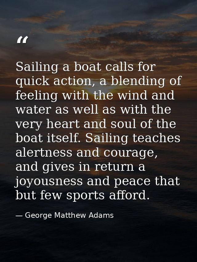 Sailing a boat calls for quick action, a blending of feeling with the wind and water as well as with the very heart and  — George Matthew Adams