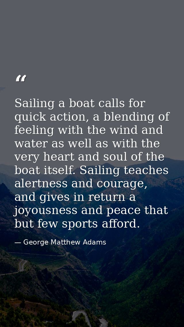 Sailing a boat calls for quick action, a blending of feeling with the wind and water as well as with the very heart and  — George Matthew Adams
