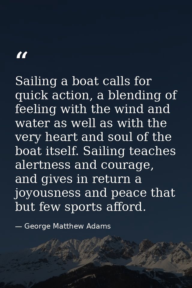 Sailing a boat calls for quick action, a blending of feeling with the wind and water as well as with the very heart and  — George Matthew Adams