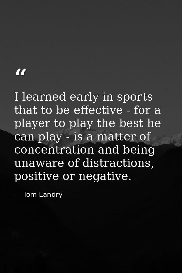 I learned early in sports that to be effective - for a player to play the best he can play - is a matter of concentratio — Tom Landry