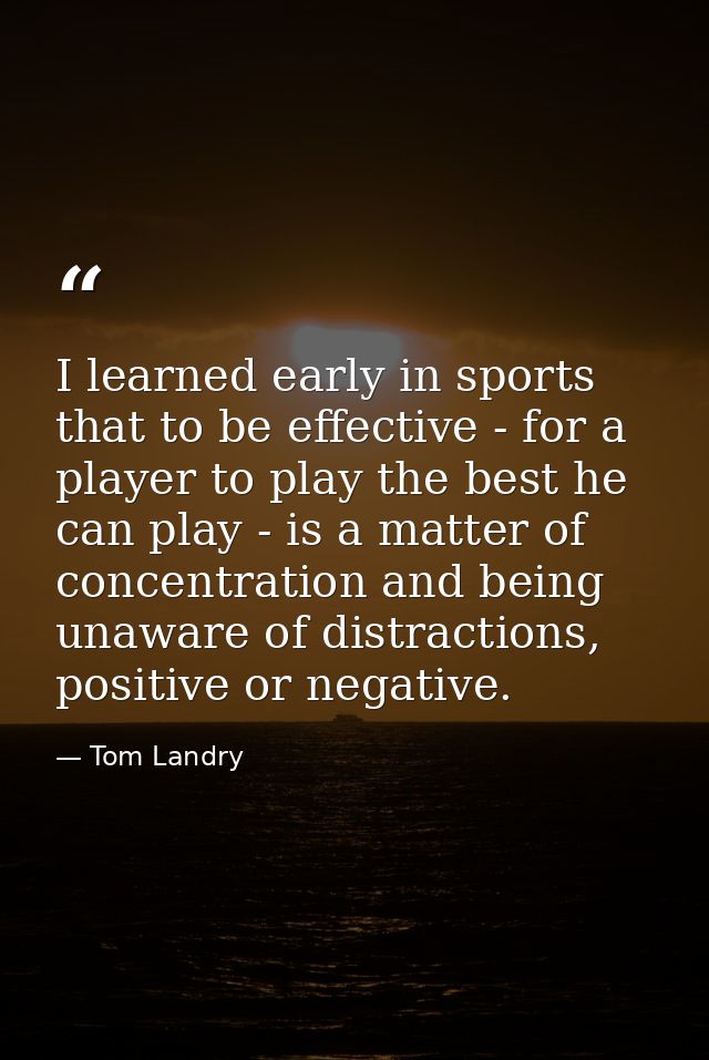 I learned early in sports that to be effective - for a player to play the best he can play - is a matter of concentratio — Tom Landry