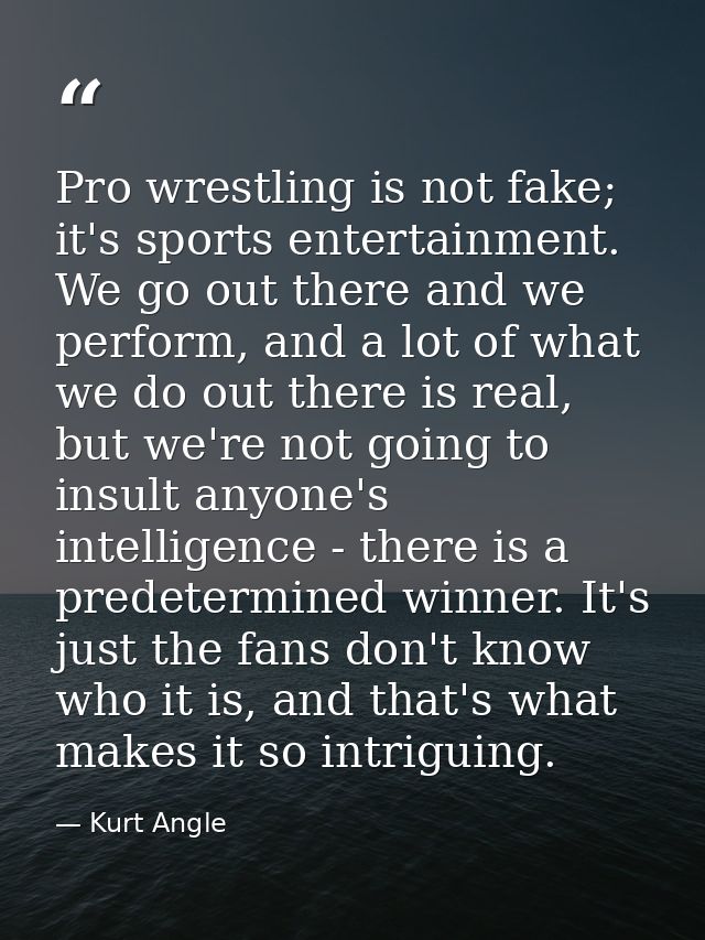 Pro wrestling is not fake; it's sports entertainment. We go out there and we perform, and a lot of what we do out there  — Kurt Angle