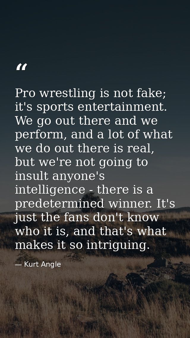 Pro wrestling is not fake; it's sports entertainment. We go out there and we perform, and a lot of what we do out there  — Kurt Angle