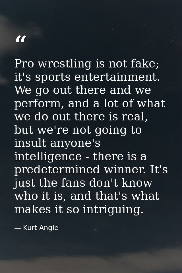 Pro wrestling is not fake; it's sports entertainment. We go out there and we perform, and a lot of what we do out there  — Kurt Angle
