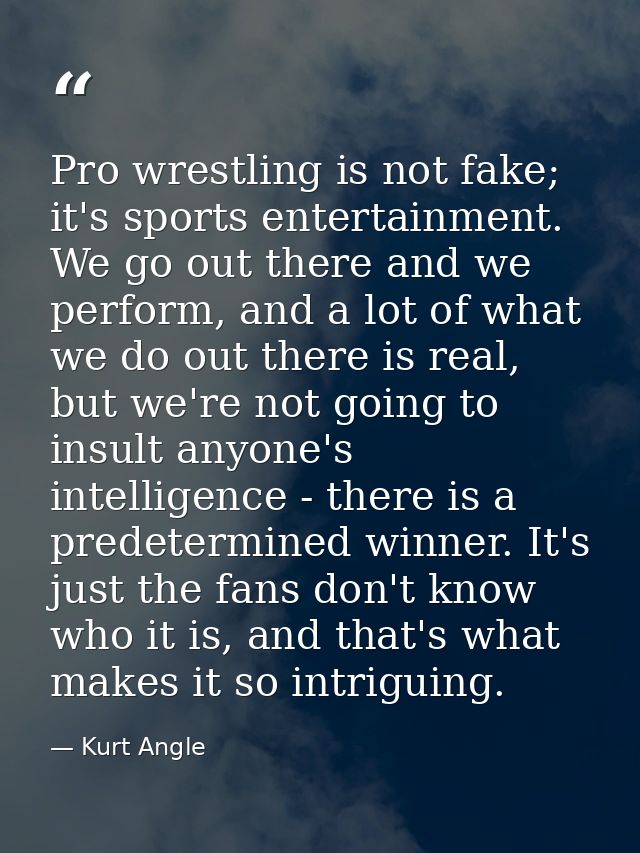 Pro wrestling is not fake; it's sports entertainment. We go out there and we perform, and a lot of what we do out there  — Kurt Angle