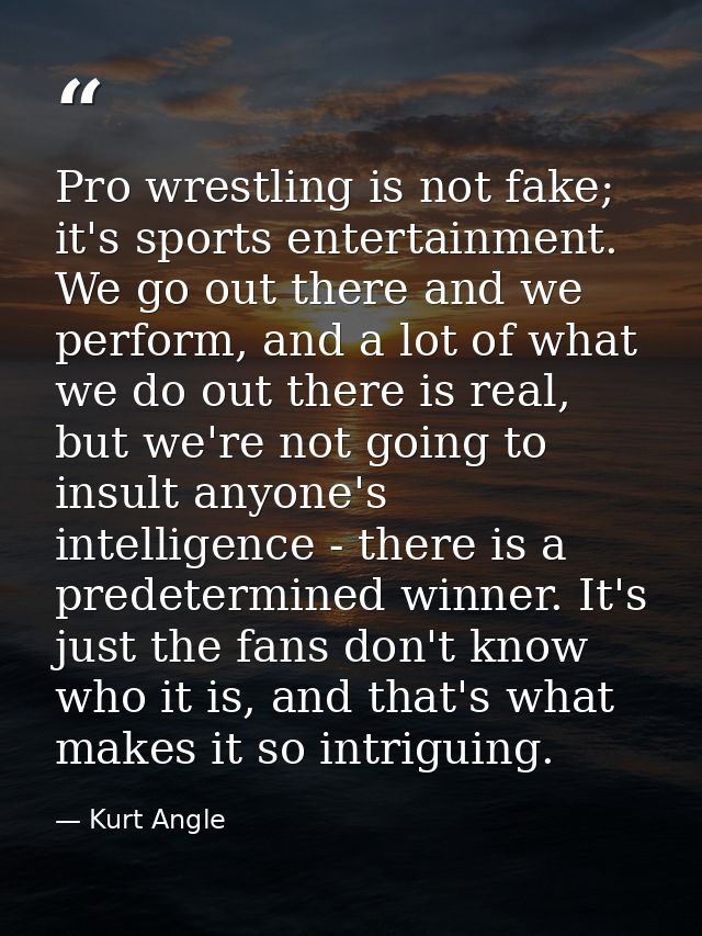 Pro wrestling is not fake; it's sports entertainment. We go out there and we perform, and a lot of what we do out there  — Kurt Angle