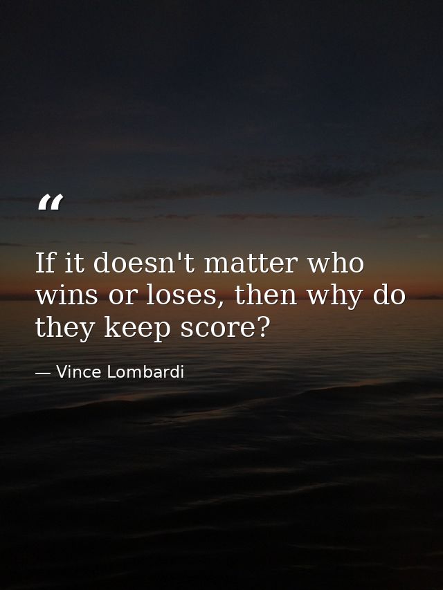 If it doesn't matter who wins or loses, then why do they keep score? — Vince Lombardi
