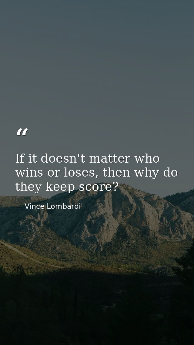 If it doesn't matter who wins or loses, then why do they keep score? — Vince Lombardi