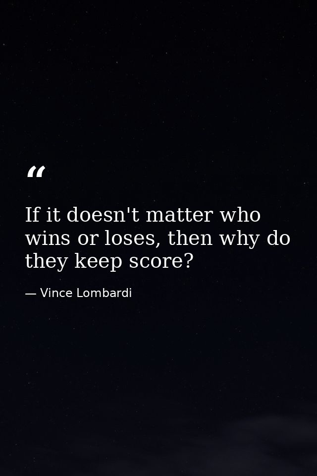 If it doesn't matter who wins or loses, then why do they keep score? — Vince Lombardi