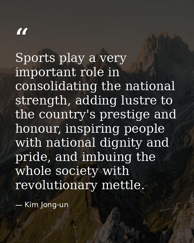 Sports play a very important role in consolidating the national strength, adding lustre to the country's prestige and ho — Kim Jong-un