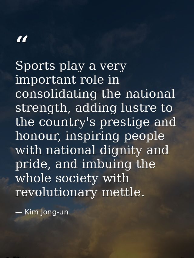 Sports play a very important role in consolidating the national strength, adding lustre to the country's prestige and ho — Kim Jong-un