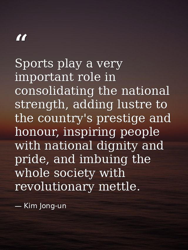 Sports play a very important role in consolidating the national strength, adding lustre to the country's prestige and ho — Kim Jong-un
