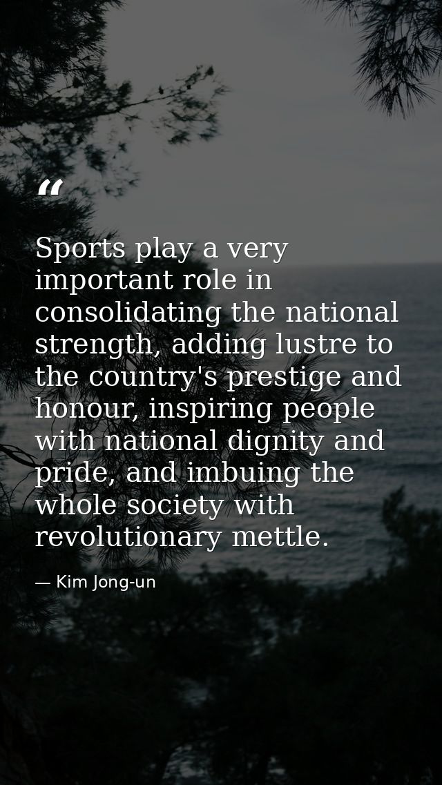 Sports play a very important role in consolidating the national strength, adding lustre to the country's prestige and ho — Kim Jong-un