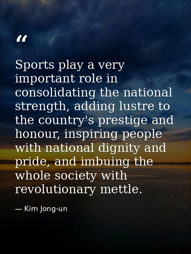 Sports play a very important role in consolidating the national strength, adding lustre to the country's prestige and ho — Kim Jong-un