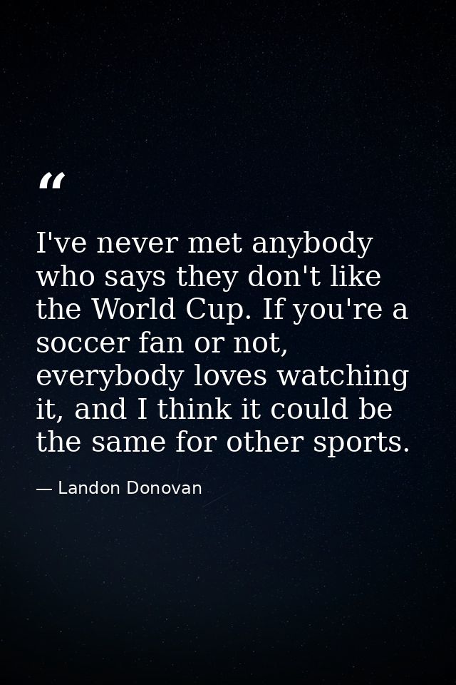 I've never met anybody who says they don't like the World Cup. If you're a soccer fan or not, everybody loves watching i — Landon Donovan