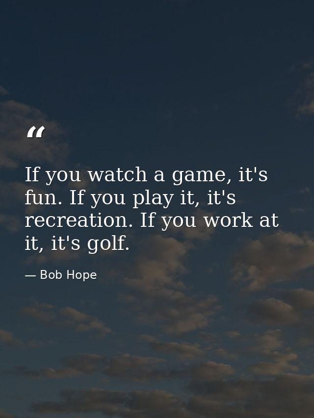 If you watch a game, it's fun. If you play it, it's recreation. If you work at it, it's golf. — Bob Hope