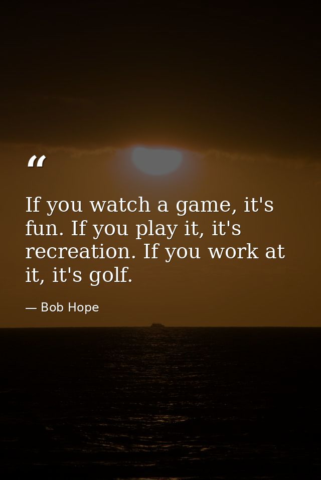 If you watch a game, it's fun. If you play it, it's recreation. If you work at it, it's golf. — Bob Hope