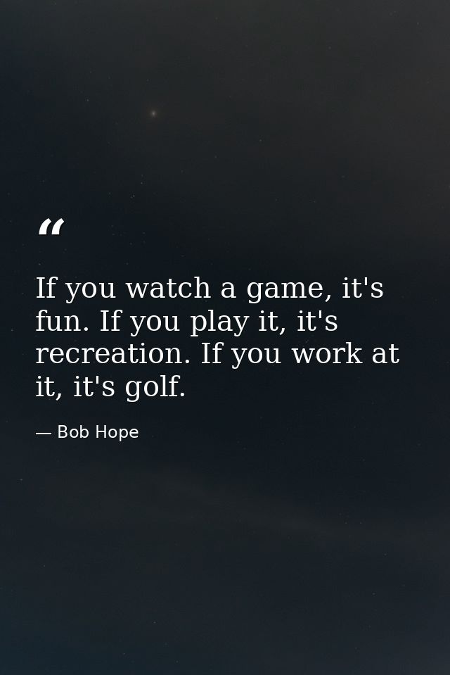If you watch a game, it's fun. If you play it, it's recreation. If you work at it, it's golf. — Bob Hope