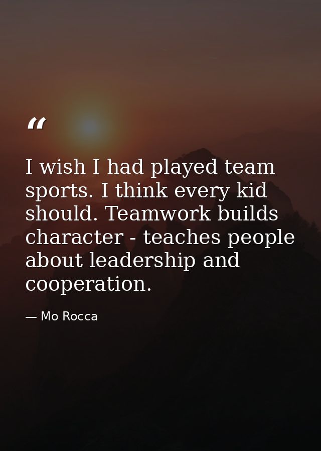 I wish I had played team sports. I think every kid should. Teamwork builds character - teaches people about leadership a — Mo Rocca