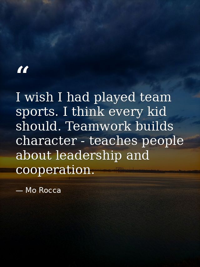 I wish I had played team sports. I think every kid should. Teamwork builds character - teaches people about leadership a — Mo Rocca