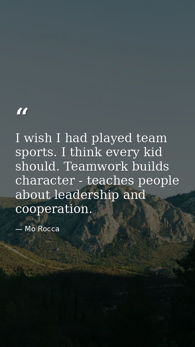 I wish I had played team sports. I think every kid should. Teamwork builds character - teaches people about leadership a — Mo Rocca