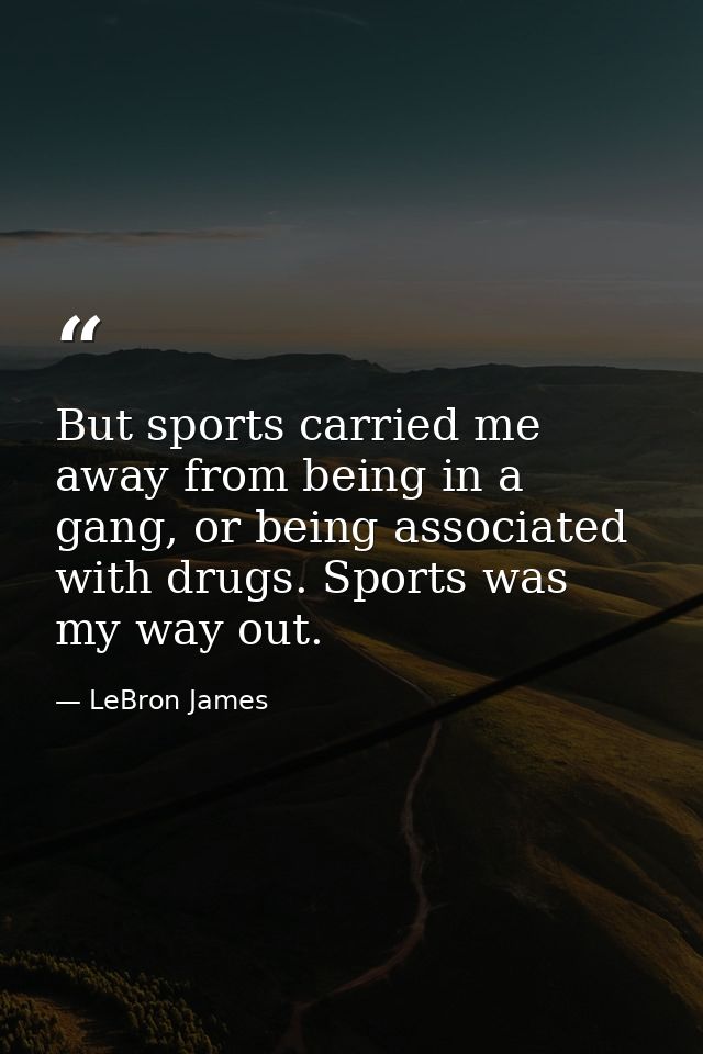 But sports carried me away from being in a gang, or being associated with drugs. Sports was my way out. — LeBron James