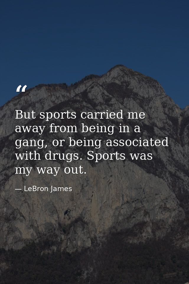 But sports carried me away from being in a gang, or being associated with drugs. Sports was my way out. — LeBron James