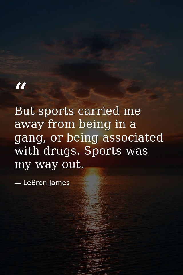 But sports carried me away from being in a gang, or being associated with drugs. Sports was my way out. — LeBron James