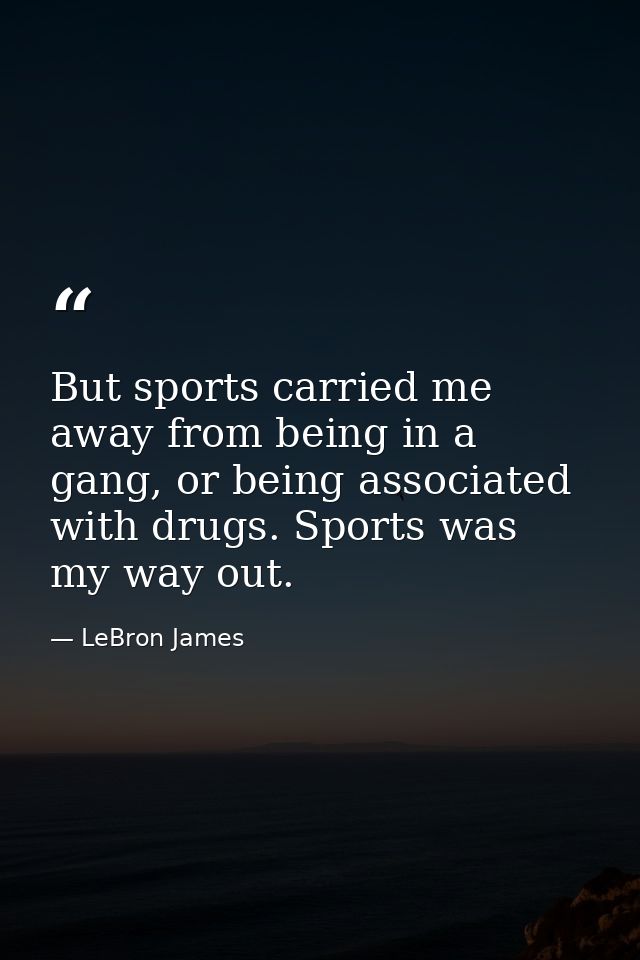 But sports carried me away from being in a gang, or being associated with drugs. Sports was my way out. — LeBron James