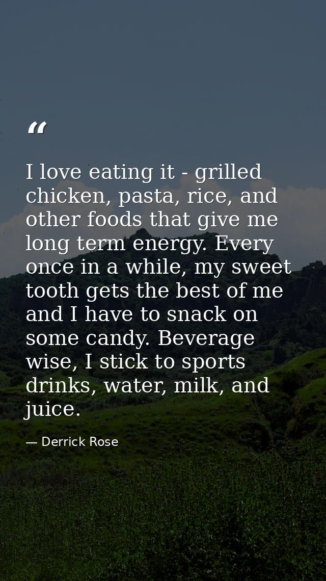 I love eating it - grilled chicken, pasta, rice, and other foods that give me long term energy. Every once in a while, m — Derrick Rose