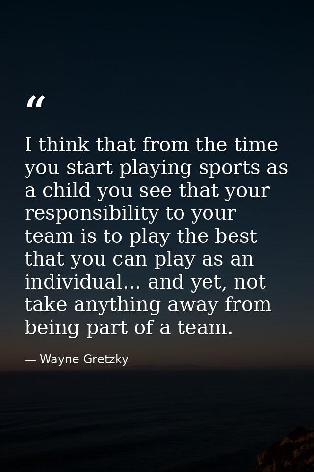I think that from the time you start playing sports as a child you see that your responsibility to your team is to play  — Wayne Gretzky