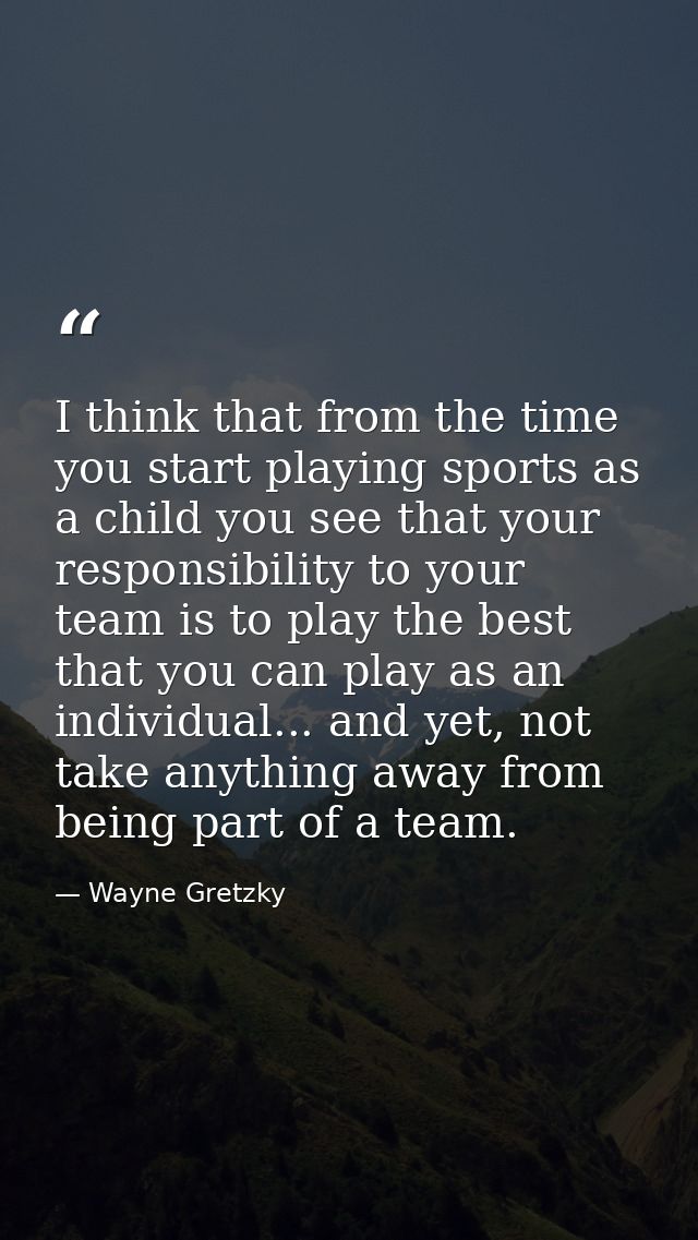 I think that from the time you start playing sports as a child you see that your responsibility to your team is to play  — Wayne Gretzky