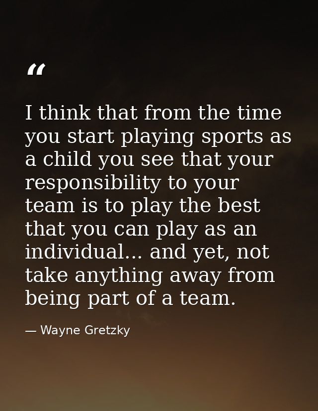 I think that from the time you start playing sports as a child you see that your responsibility to your team is to play  — Wayne Gretzky