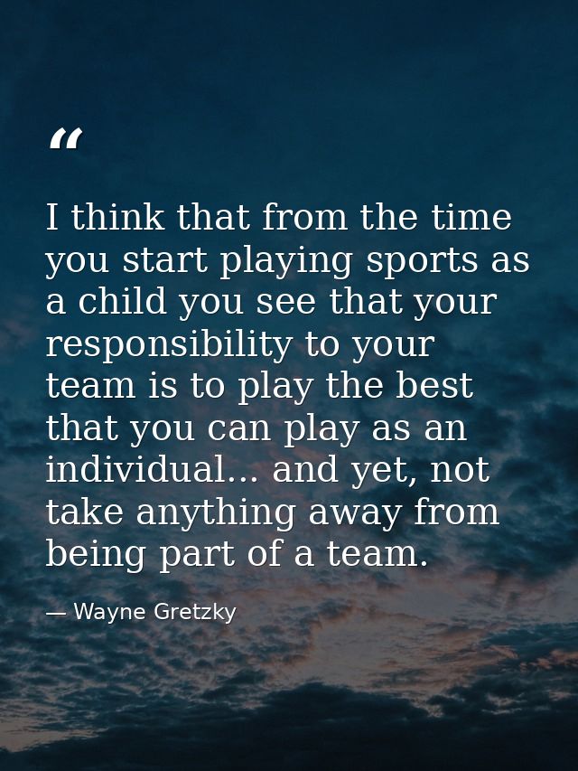 I think that from the time you start playing sports as a child you see that your responsibility to your team is to play  — Wayne Gretzky