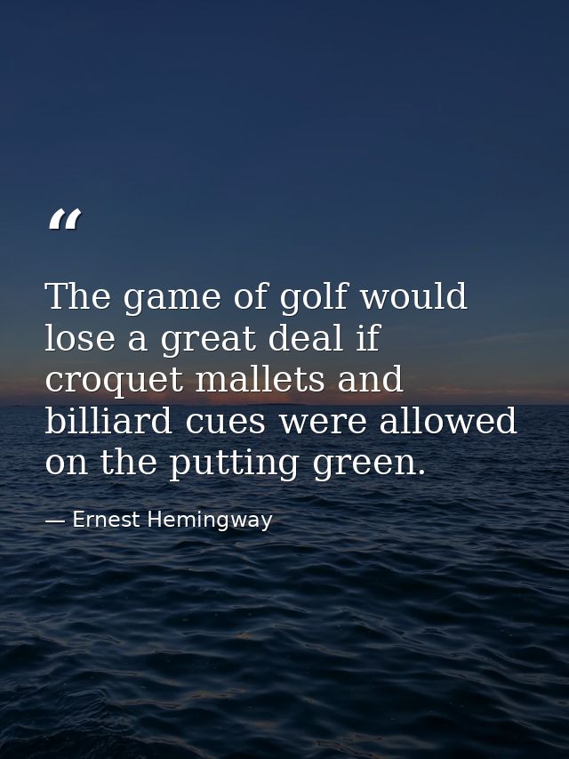 The game of golf would lose a great deal if croquet mallets and billiard cues were allowed on the putting green. — Ernest Hemingway