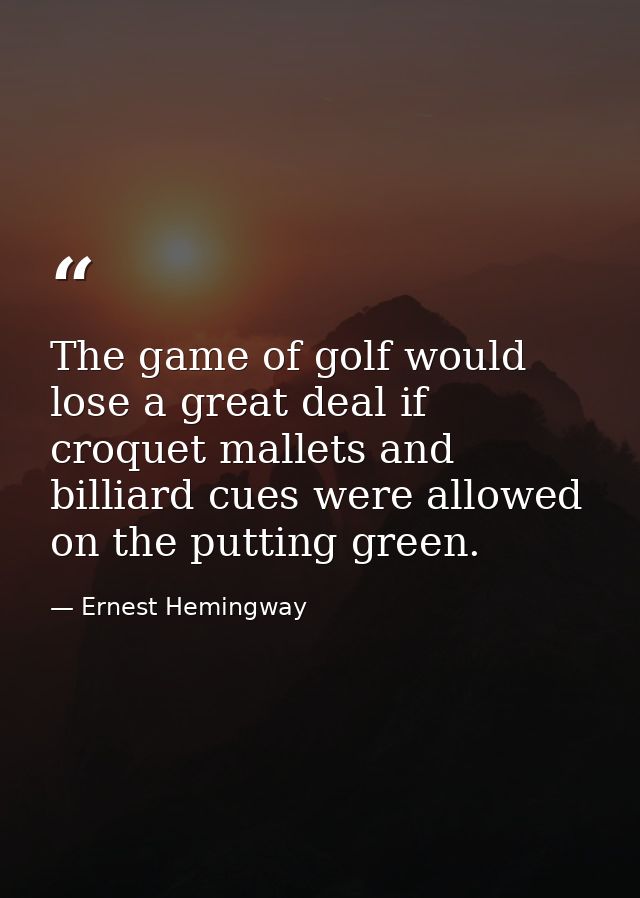 The game of golf would lose a great deal if croquet mallets and billiard cues were allowed on the putting green. — Ernest Hemingway
