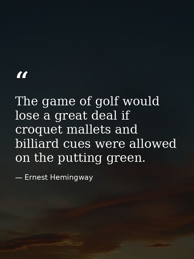 The game of golf would lose a great deal if croquet mallets and billiard cues were allowed on the putting green. — Ernest Hemingway